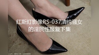 红斯灯影像RS-037清纯骚女的淫屄性报复下集