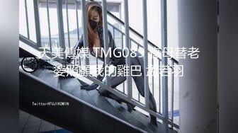 天美傳媒 TMG089 嶽母替老婆照顧我的雞巴 孟若羽