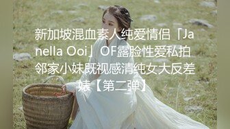 新加坡混血素人纯爱情侣「Janella Ooi」OF露脸性爱私拍 邻家小妹既视感清纯女大反差婊【第二弹】