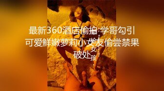 最新360酒店偷拍 学哥勾引可爱鲜嫩萝莉小女友偷尝禁果破处