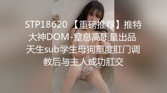 STP18620 【重磅推荐】推特大神DOM-窒息高质量出品 天生sub学生母狗重度肛门调教后与主人成功肛交