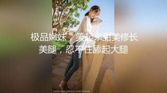  极品嫩妹，笑起来甜美修长美腿，忍不住舔起大腿