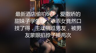 最新酒店偷拍6-7，爱撒娇的甜妹子学生妹，乖乖女竟然口技了得，主动挑逗男友，被男友蒙眼掐脖子操两次