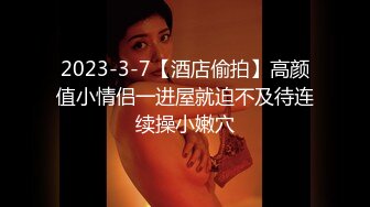 2023-3-7【酒店偷拍】高颜值小情侣一进屋就迫不及待连续操小嫩穴