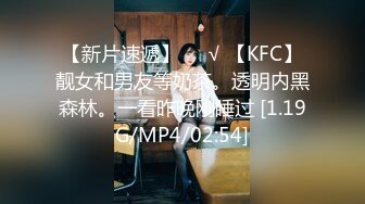 【新片速遞】❤️√ 【KFC】靓女和男友等奶茶。透明内黑森林。一看昨晚刚睡过 [1.19G/MP4/02:54]