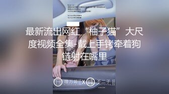 最新流出网红“柚子猫”大尺度视频全集-戴上手铐牵着狗链射在嘴里