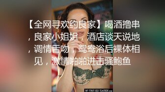 【全网寻欢约良家】喝酒撸串，良家小姐姐，酒店谈天说地，调情舌吻，鸳鸯浴后裸体相见，激情啪啪进击骚鲍鱼