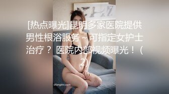 [热点曝光]昆明多家医院提供男性根浴服务～可指定女护士治疗？ 医院内部视频曝光！ (2)