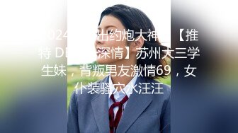 2024新流出约炮大神，【推特 DB第一深情】苏州大三学生妹，背叛男友激情69，女仆装骚穴水汪汪