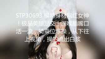 STP30693 模特身材网红女神！极品美腿足交！深喉插嘴口活一流，骑乘位爆操，从下往上视角，操的流出白浆