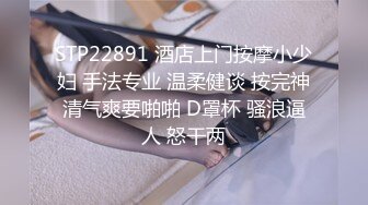 STP22891 酒店上门按摩小少妇 手法专业 温柔健谈 按完神清气爽要啪啪 D罩杯 骚浪逼人 怒干两