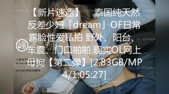 【新片速遞】  ✨泰国纯天然反差少妇「dream」OF日常露脸性爱私拍 野外、阳台、车震、门口啪啪 现实OL网上母狗【第二弹】[2.83GB/MP4/1:05:27]