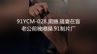 91YCM-028.黑糖.骚妻在盲老公前被爆操.91制片厂