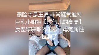 露脸才是王道 非常骚气推特巨乳小姐姐【过气儿的高高】反差婊啪啪喝圣水，母狗属性拉满了