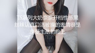 TS系列大奶奈奈开档性感黑丝袜认真口活被操的表情很是享受主动射脸上