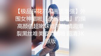 【极品探花??AI画质增强】外围女神猎啪『战狼行动』约操高颜值超嫩妹纸啪啪 情趣爆裂黑丝唯美姿势啪啪 超清3K原版