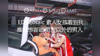  ED Mosaic 素人女孩看到我推特想尝试 男友以外的男人