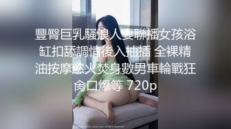 豐臀巨乳騷浪人妻聯播女孩浴缸扣舔調情後入抽插 全裸精油按摩慾火焚身數男車輪戰狂肏口爆等 720p