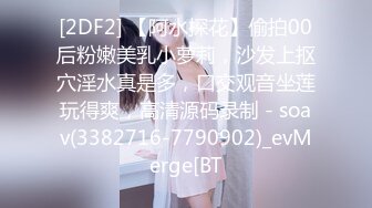 [2DF2] 【阿水探花】偷拍00后粉嫩美乳小萝莉，沙发上抠穴淫水真是多，口交观音坐莲玩得爽，高清源码录制 - soav(3382716-7790902)_evMerge[BT