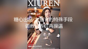 糖心出品-女警官的特殊手段 调教玩弄后再操逼