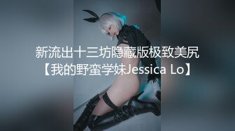 新流出十三坊隐藏版极致美尻【我的野蛮学妹Jessica Lo】