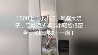 1500上门小少妇，风骚大奶子，黑丝诱惑淫荡小骚货很配合，激情啪啪干一炮！