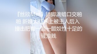 『丝欣Mm』舔脚滴蜡口交啪啪 新婚大红床上被主人后入 撞击肥臀一颤一颤奴性十足的骚浪贱