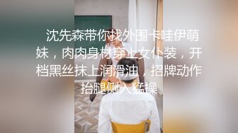   沈先森带你找外围卡哇伊萌妹，肉肉身材穿上女仆装，开档黑丝抹上润滑油，招牌动作抬腿侧入猛操