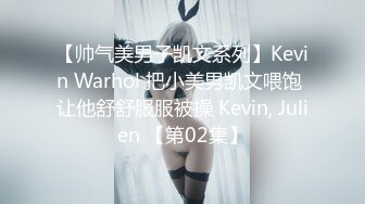 【帅气美男子凯文系列】Kevin Warhol 把小美男凯文喂饱 让他舒舒服服被操 Kevin, Julien 【第02集】