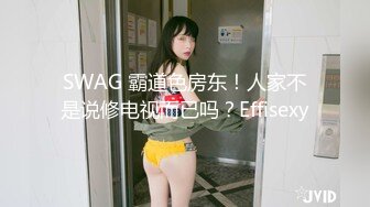 SWAG 霸道色房东！人家不是说修电视而已吗？Effisexy