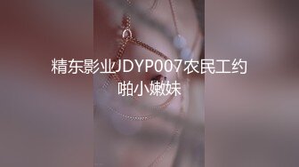 精东影业JDYP007农民工约啪小嫩妹