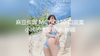 麻豆传媒 MCY-0130 和寂寞小姨的性爱切磋-林嫣