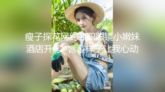 瘦子探花网约兼职眼镜小嫩妹酒店开房~含蓄样子让我心动