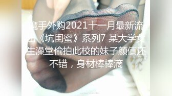 魔手外购2021十一月最新流出《坑闺蜜》系列7 某大学女生澡堂偷拍此校的妹子颜值还不错，身材棒棒滴