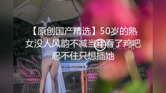 【原创国产精选】50岁的熟女没人风韵不减当年看了鸡吧忍不住只想插她