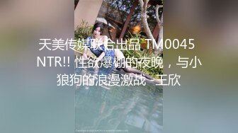 天美传媒联合出品 TM0045 NTR!! 性欲爆棚的夜晚，与小狼狗的浪漫激战 -王欣