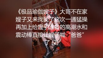 《极品瑜伽嫂子》大哥不在家嫂子又来找我了这次一通猛操再加上给嫂子准备的高潮水和震动棒直接让嫂子喊“爸爸”了 (2)