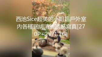 西池Sice超美的小姐姐戶外室內各種捆綁清純誘惑寫真[270P+2V/1.1G]