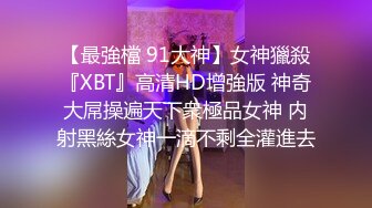 【最強檔 91大神】女神獵殺『XBT』高清HD增強版 神奇大屌操遍天下衆極品女神 内射黑絲女神一滴不剩全灌進去