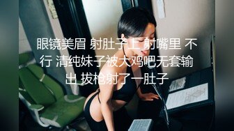 眼镜美眉 射肚子上 射嘴里 不行 清纯妹子被大鸡吧无套输出 拔枪射了一肚子