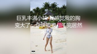 巨乳丰满小妹 我感觉我的胸变大了，你快摸摸，干完居然不让走