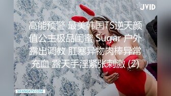 高能预警 最美韩国TS逆天颜值公主极品闺蜜 Sugar 户外露出调教 肛塞异物肉棒异常充血 露天手淫紧张刺激 (2)