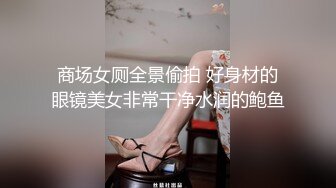 商场女厕全景偷拍 好身材的眼镜美女非常干净水润的鲍鱼