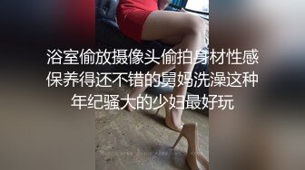 浴室偷放摄像头偷拍身材性感保养得还不错的舅妈洗澡这种年纪骚大的少妇最好玩