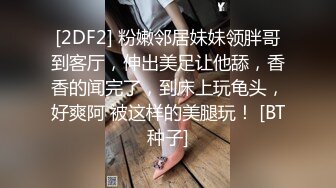 [2DF2] 粉嫩邻居妹妹领胖哥到客厅，伸出美足让他舔，香香的闻完了，到床上玩龟头，好爽阿 被这样的美腿玩！ [BT种子]