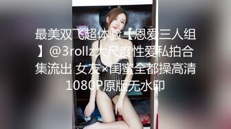 最美双飞超体验【恩爱三人组】@3rollz大尺度性爱私拍合集流出 女友×闺蜜全都操高清1080P原版无水印