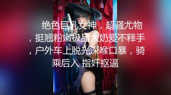 ❤️绝色巨乳女神，超骚尤物，挺翘粉嫩极品大奶爱不释手，户外车上脱光深喉口暴，骑乘后入 指奸抠逼