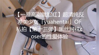 【一旦高潮就脸红】超清纯反差美少女「yuahentai」OF私拍【第十三弹】黑丝网袜coser的性爱体验