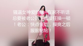 骚逼女神爱丽丝~在家不听话总要被老公摁下直接狂操一顿！老公：快点快点，操爽之后服服帖帖！