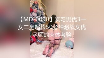 【MD-0090】实习男优3一女二男超长50分钟激战女优老师的肉体考验